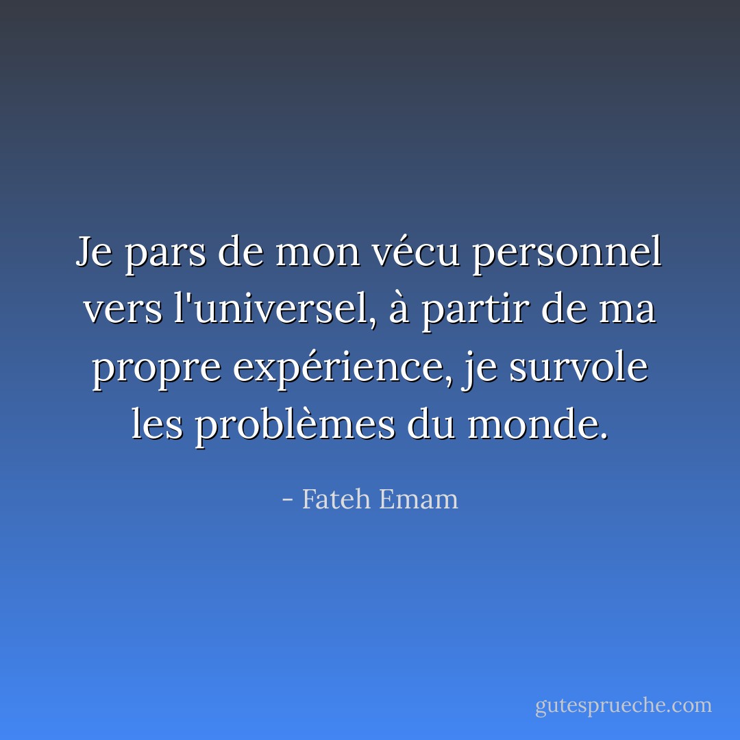 Je pars de mon vécu personnel vers l'universel, à partir de ma propre expérience, je survole les problèmes du monde. - Fateh Emam