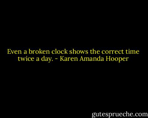 Even a broken clock shows the correct time twice a day. - Karen Amanda Hooper