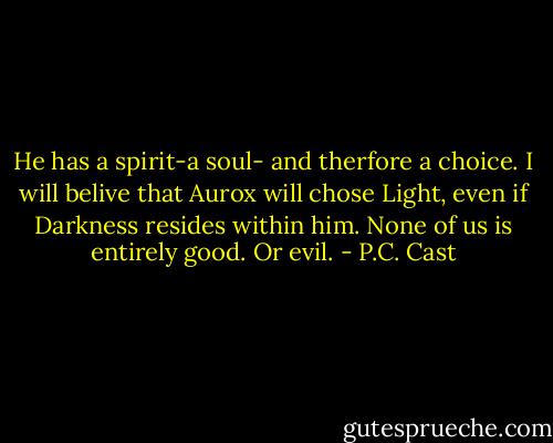 He has a spirit-a soul- and therfore a choice. I will belive that Aurox will chose Light, even if Darkness resides within him. None of us is entirely good. Or evil. - P.C. Cast