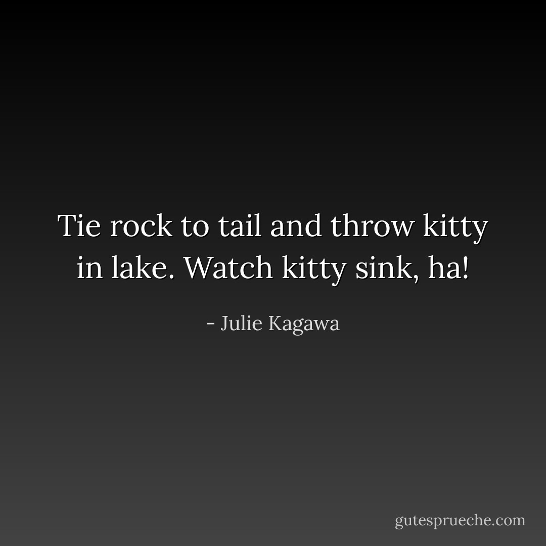 Tie rock to tail and throw kitty in<br />lake. Watch kitty sink, ha! - Julie Kagawa