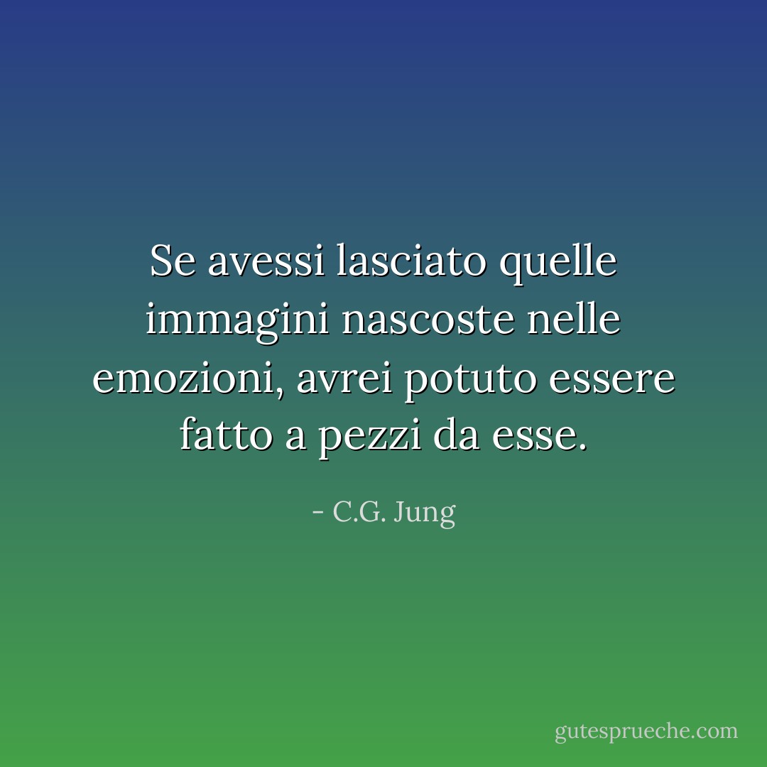 Se avessi lasciato quelle immagini nascoste nelle emozioni, avrei potuto essere fatto a pezzi da esse. - C.G. Jung