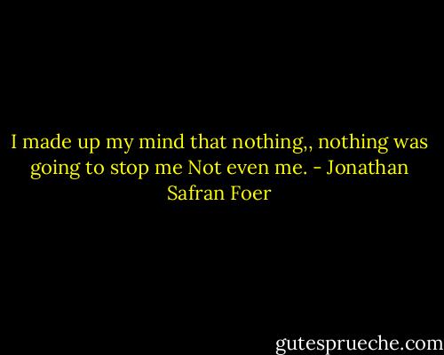 I made up my mind that nothing,, nothing was going to stop me<br />Not even me. - Jonathan Safran Foer