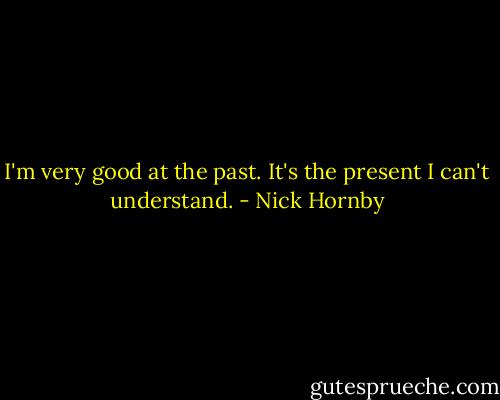 I'm very good at the past. It's the present I can't understand. - Nick Hornby
