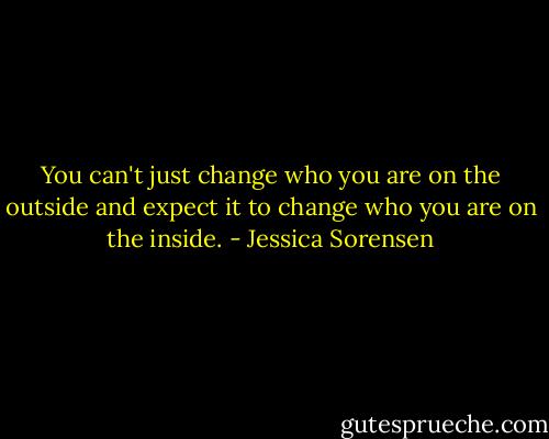 You can't just change who you are on the outside and expect it to change who you are on the inside. - Jessica Sorensen