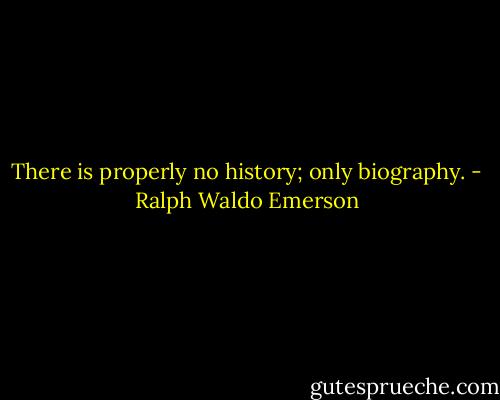There is properly no history; only biography. - Ralph Waldo Emerson