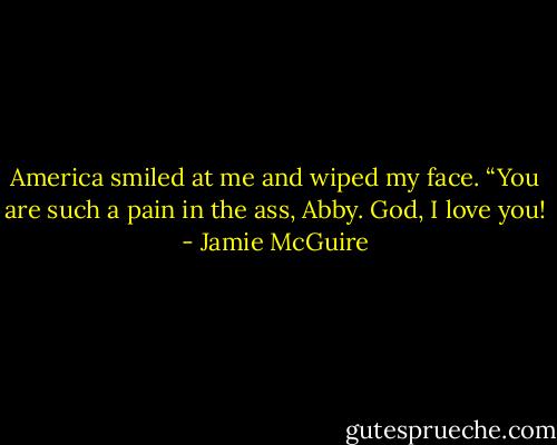 America smiled at me and wiped my face. “You are such a pain in the ass, Abby. God, I love you! - Jamie McGuire
