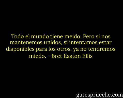 Todo el mundo tiene meido. Pero si nos mantenemos unidos, si intentamos estar disponibles para los otros, ya no tendremos miedo. - Bret Easton Ellis