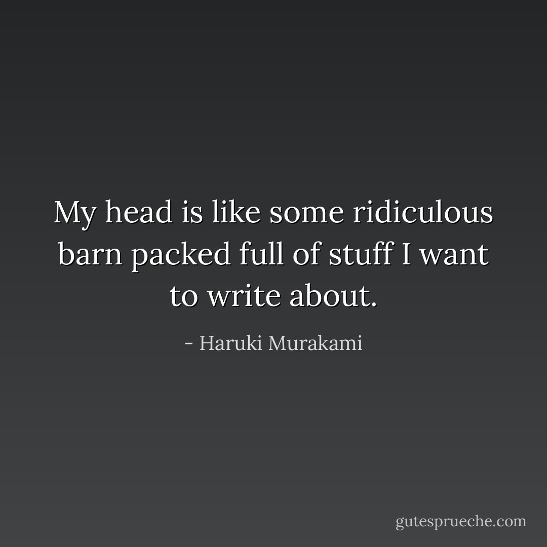 My head is like some ridiculous barn packed full of stuff I want to write about. - Haruki Murakami