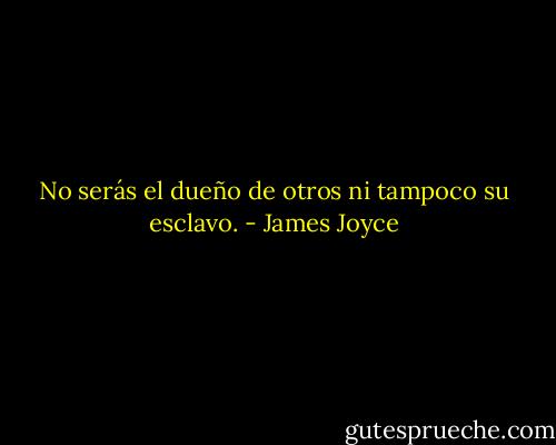 No serás el dueño de otros ni tampoco su esclavo. - James Joyce