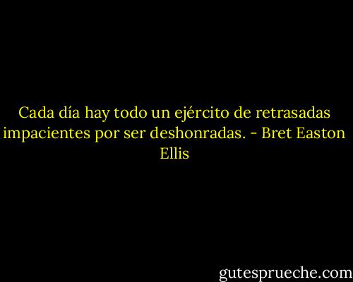 Cada día hay todo un ejército de retrasadas impacientes por ser deshonradas. - Bret Easton Ellis