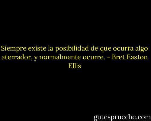 Siempre existe la posibilidad de que ocurra algo aterrador, y normalmente ocurre. - Bret Easton Ellis