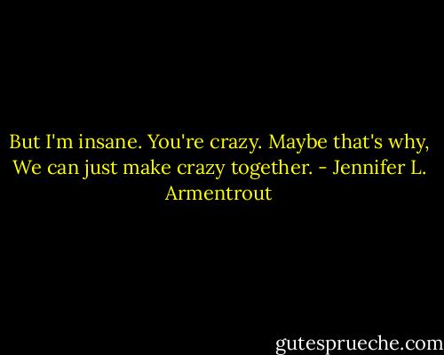 But I'm insane. You're crazy. Maybe that's why, We can just make crazy together. - Jennifer L. Armentrout