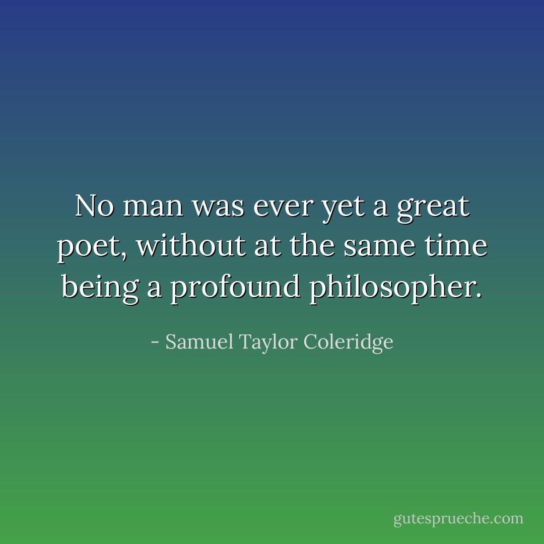 No man was ever yet a great poet, without at the same time being a profound philosopher. - Samuel Taylor Coleridge