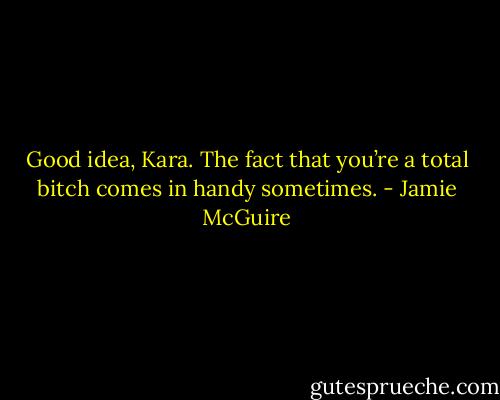 Good idea, Kara. The fact that you’re a total bitch comes in handy sometimes. - Jamie McGuire
