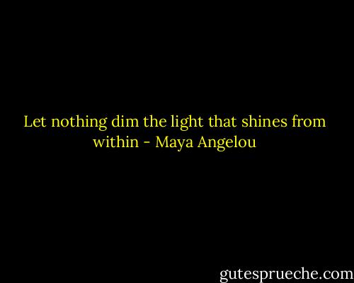 Let nothing dim the light that shines from within - Maya Angelou