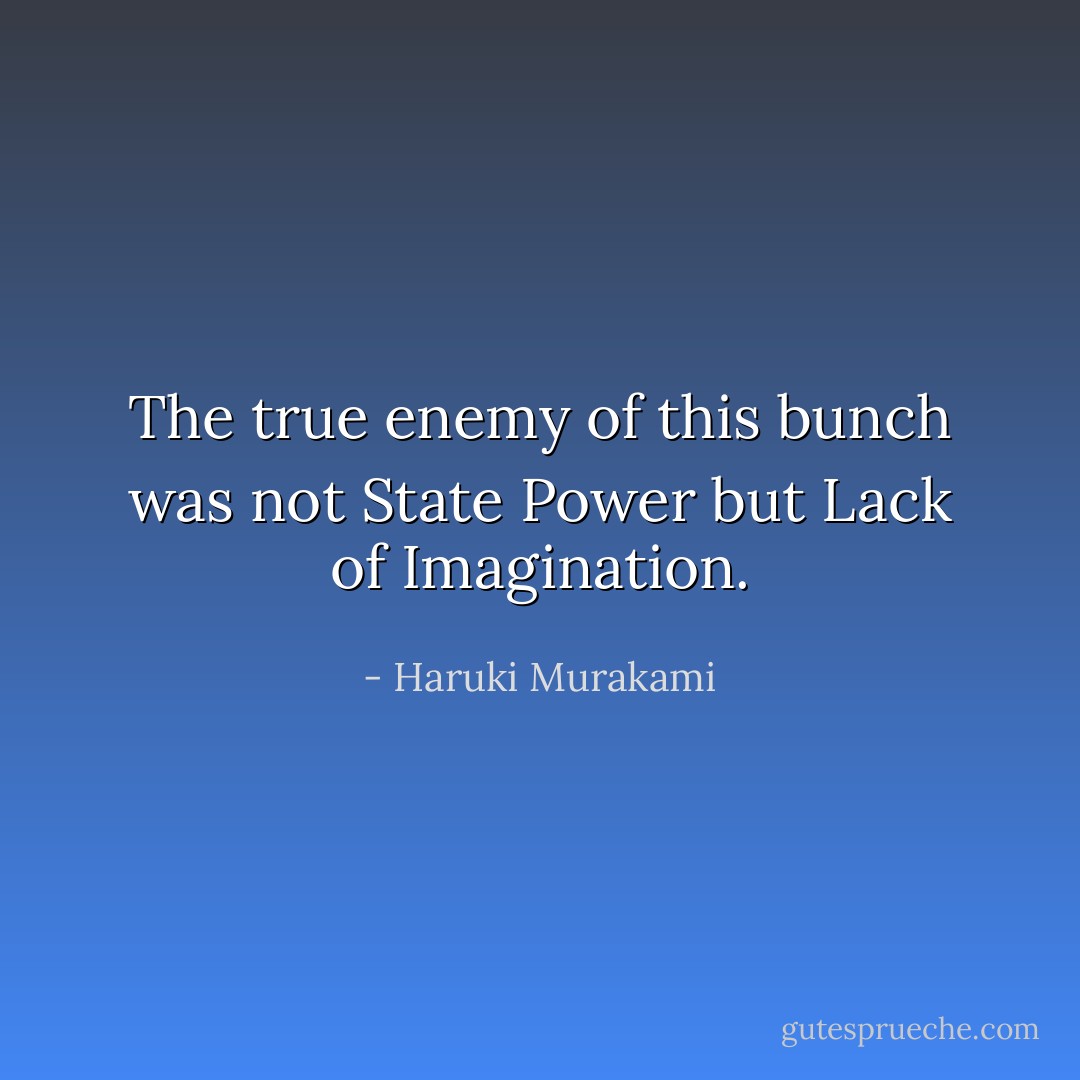 The true enemy of this bunch was not State Power but Lack of Imagination. - Haruki Murakami