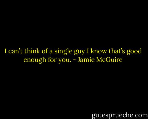 I can’t think of a single guy I know that’s good enough for you. - Jamie McGuire