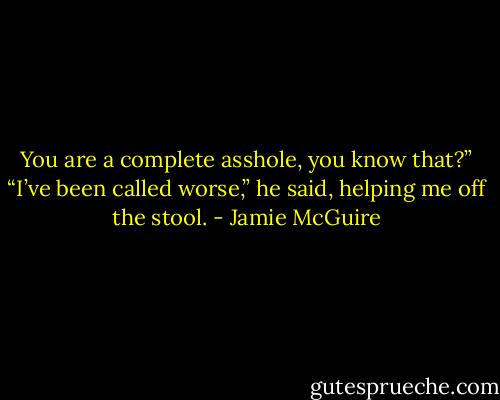 You are a complete asshole, you know that?”<br />“I’ve been called worse,” he said, helping me off the stool. - Jamie McGuire