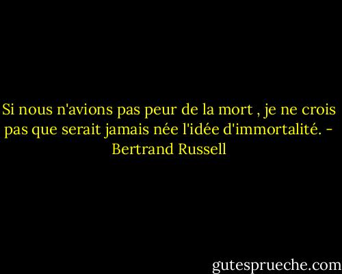 Si nous n'avions pas peur de la mort , je ne crois pas que serait jamais née l'idée d'immortalité. - Bertrand Russell