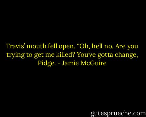 Travis’ mouth fell open. “Oh, hell no. Are you trying to get me killed? You’ve gotta change, Pidge. - Jamie McGuire