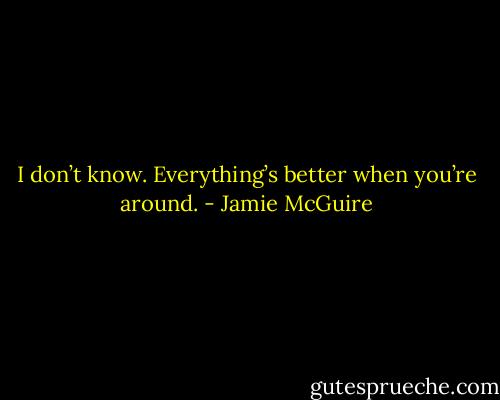 I don’t know. Everything’s better when you’re around. - Jamie McGuire