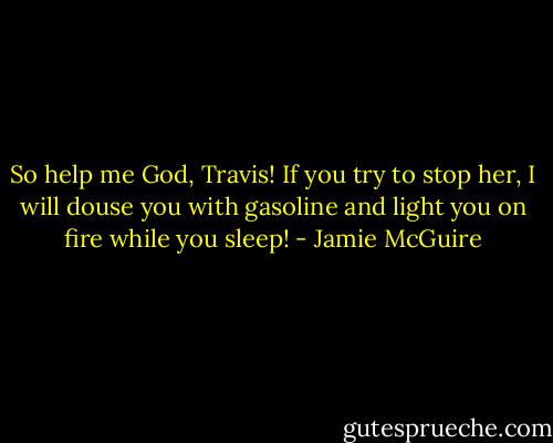So help me God, Travis! If you try to stop her, I will douse you with gasoline and light you on fire while you sleep! - Jamie McGuire