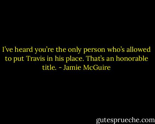 I’ve heard you’re the only person who’s allowed to put Travis in his place. That’s an honorable title. - Jamie McGuire