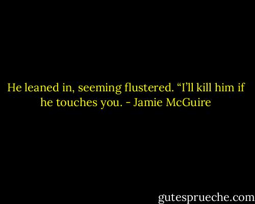 He leaned in, seeming flustered. “I’ll kill him if he touches you. - Jamie McGuire