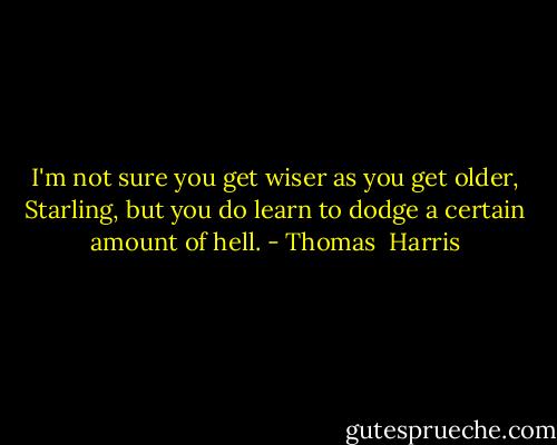 I'm not sure you get wiser as you get older, Starling, but you do learn to dodge a certain amount of hell. - Thomas  Harris