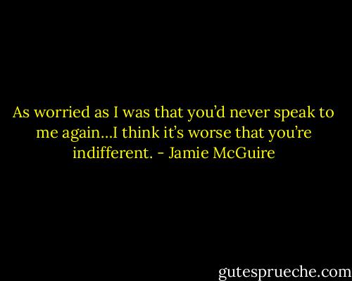 As worried as I was that you’d never speak to me again…I think it’s worse that you’re indifferent. - Jamie McGuire