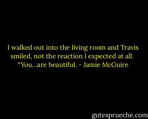 I walked out into the living room and Travis smiled, not the reaction I expected at all.<br /><br />“You…are beautiful. - Jamie McGuire