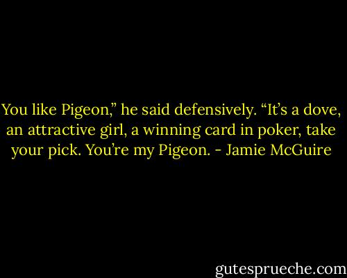 You like Pigeon,” he said defensively. “It’s a dove, an attractive girl, a winning card in poker, take your pick. You’re my Pigeon. - Jamie McGuire