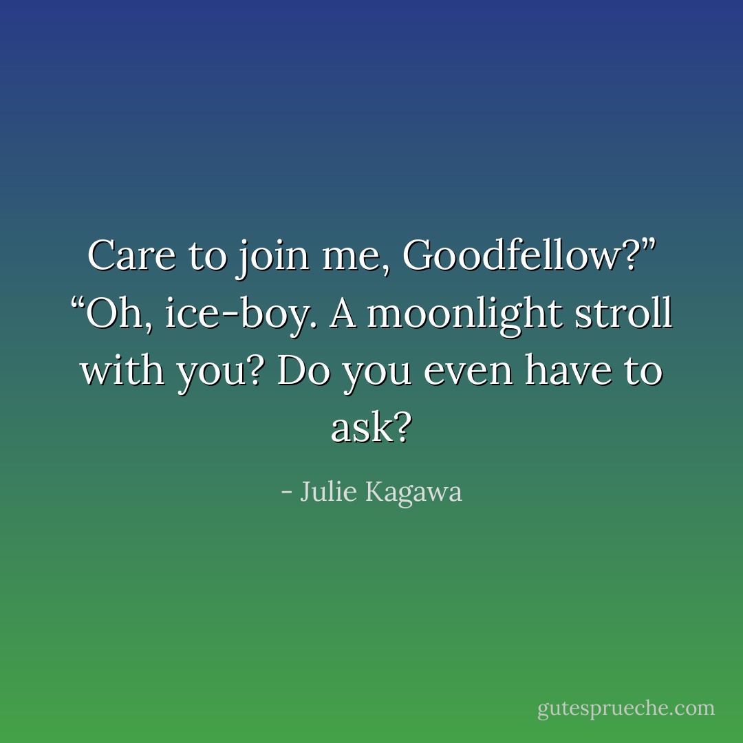 Care to join me, Goodfellow?”<br />“Oh, ice-boy. A moonlight stroll with you? Do you even have to ask? - Julie Kagawa