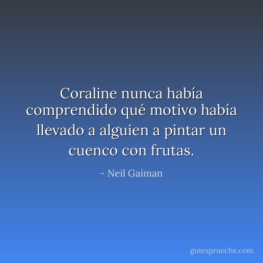 Coraline nunca había comprendido qué motivo había llevado a alguien a pintar un cuenco con frutas. - Neil Gaiman