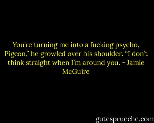 You’re turning me into a fucking psycho, Pigeon,” he growled over his shoulder. “I don’t think straight when I’m around you. - Jamie McGuire