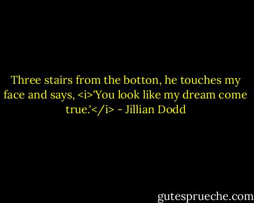 Three stairs from the botton, he touches my face and says, <i>'You look like my dream come true.'</i> - Jillian Dodd