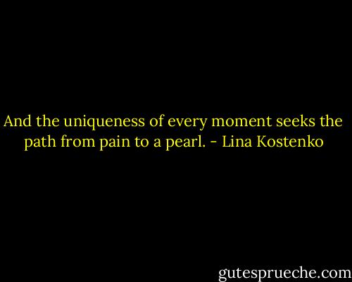 And the uniqueness of every moment<br />seeks the path from pain to a pearl. - Lina Kostenko