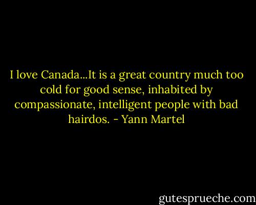 I love Canada...It is a great country much too cold for good sense, inhabited by compassionate, intelligent people with bad hairdos. - Yann Martel