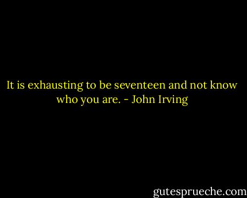 It is exhausting to be seventeen and not know who you are. - John Irving