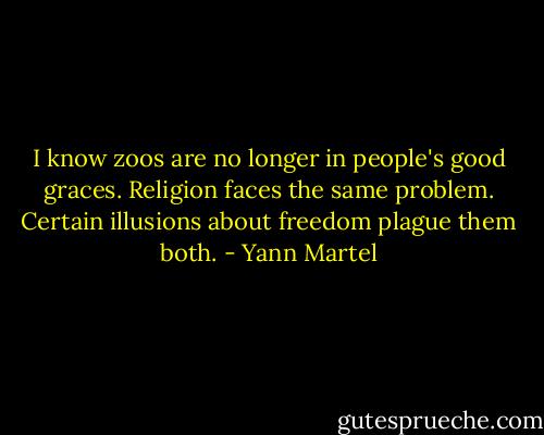 I know zoos are no longer in people's good graces. Religion faces the same problem. Certain illusions about freedom plague them both. - Yann Martel
