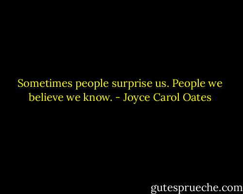 Sometimes people surprise us. People we believe we know. - Joyce Carol Oates