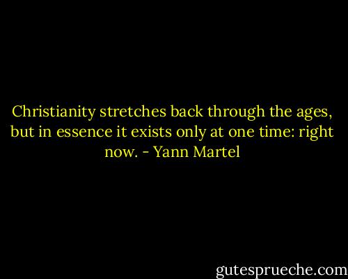 Christianity stretches back through the ages, but in essence it exists only at one time: right now. - Yann Martel