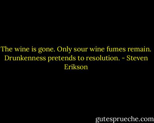 The wine is gone. Only sour wine fumes remain. Drunkenness pretends to resolution. - Steven Erikson