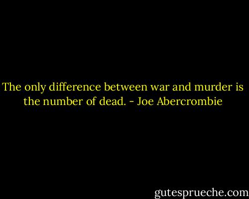 The only difference between war and murder is the number of dead. - Joe Abercrombie