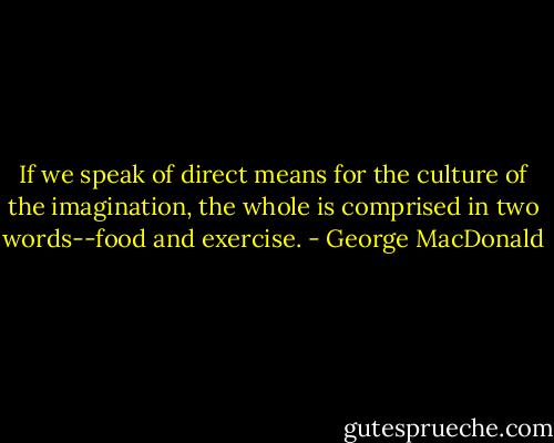 If we speak of direct means for the culture of the imagination, the whole is comprised in two words--food and exercise. - George MacDonald