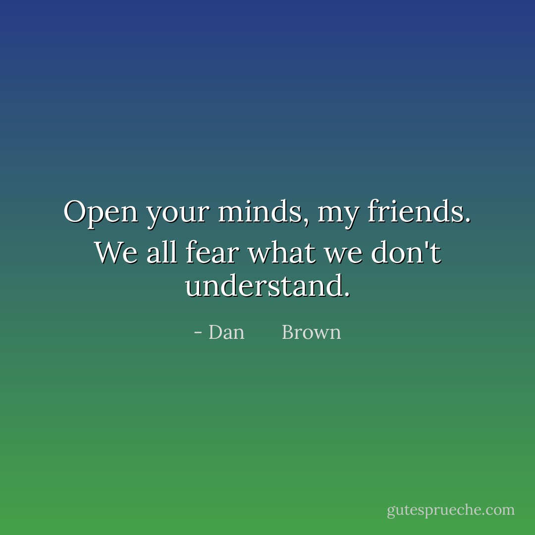 Open your minds, my friends. We all fear what we don't understand. - Dan       Brown