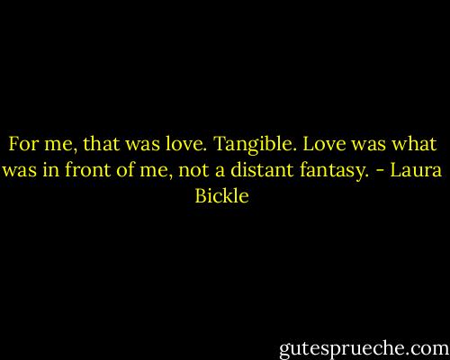 For me, that was love. Tangible. Love was what was in front of me, not a distant fantasy. - Laura Bickle