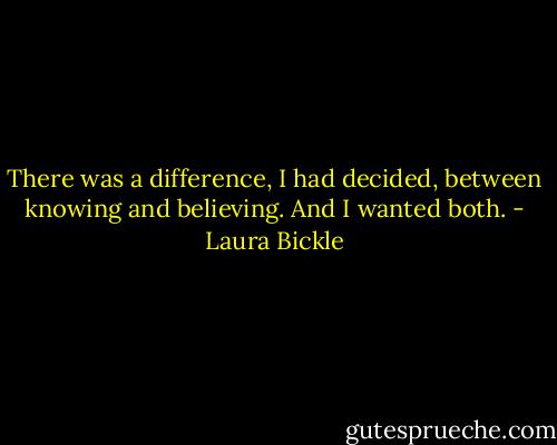 There was a difference, I had decided, between knowing and believing. And I wanted both. - Laura Bickle