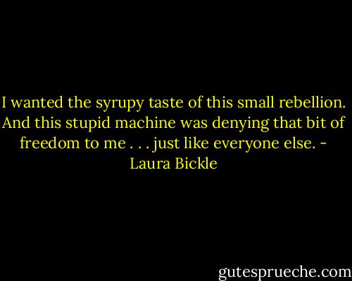 I wanted the syrupy taste of this small rebellion. And this stupid machine was denying that bit of freedom to me . . . just like everyone else. - Laura Bickle