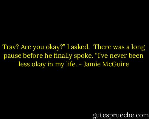 Trav? Are you okay?” I asked.<br /><br />There was a long pause before he finally spoke. “I’ve never been less okay in my life. - Jamie McGuire